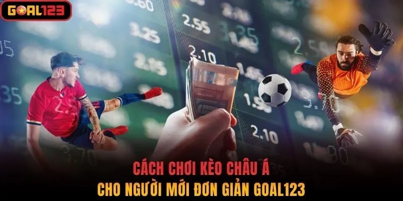 Cách Chơi Kèo Châu Á Cho Người Mới Đơn Giản Goal123